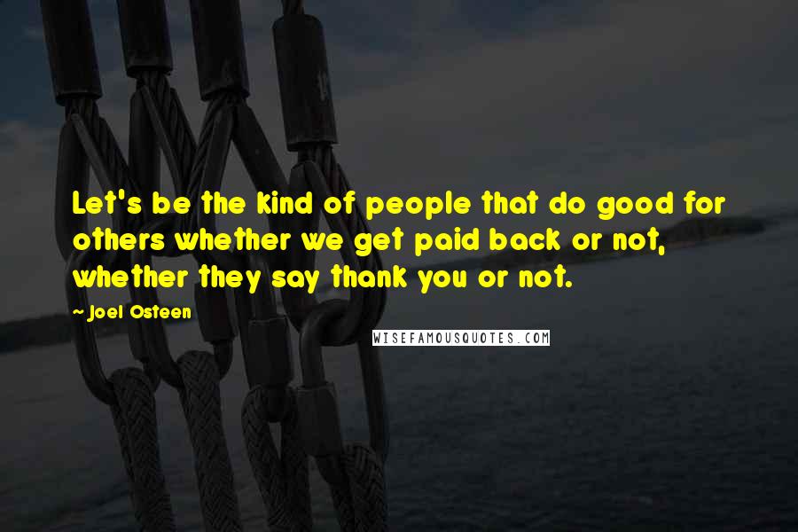 Joel Osteen Quotes: Let's be the kind of people that do good for others whether we get paid back or not, whether they say thank you or not.