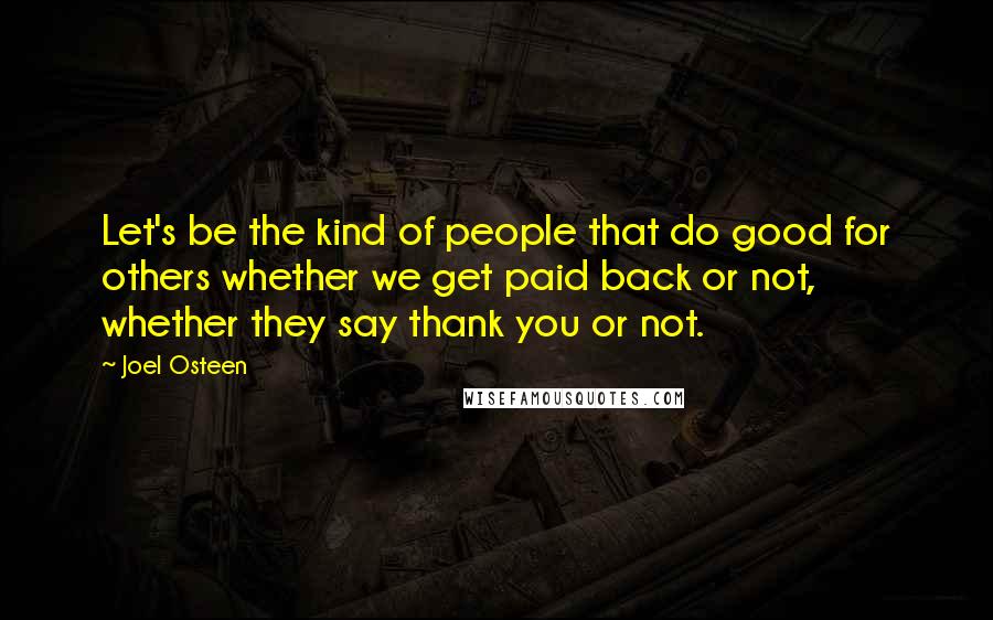 Joel Osteen Quotes: Let's be the kind of people that do good for others whether we get paid back or not, whether they say thank you or not.