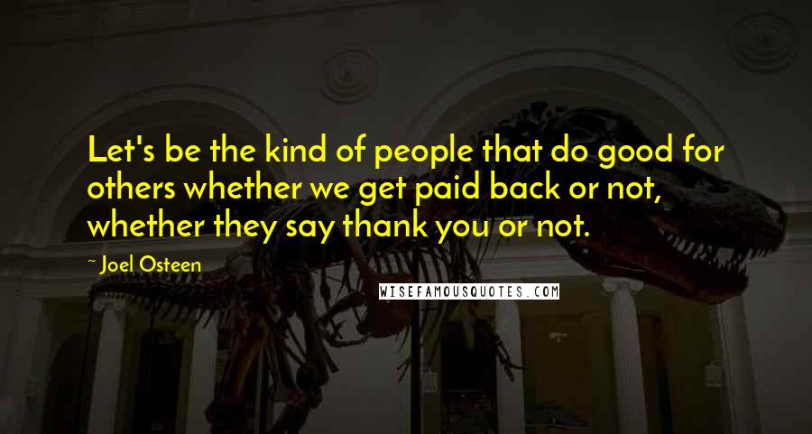 Joel Osteen Quotes: Let's be the kind of people that do good for others whether we get paid back or not, whether they say thank you or not.