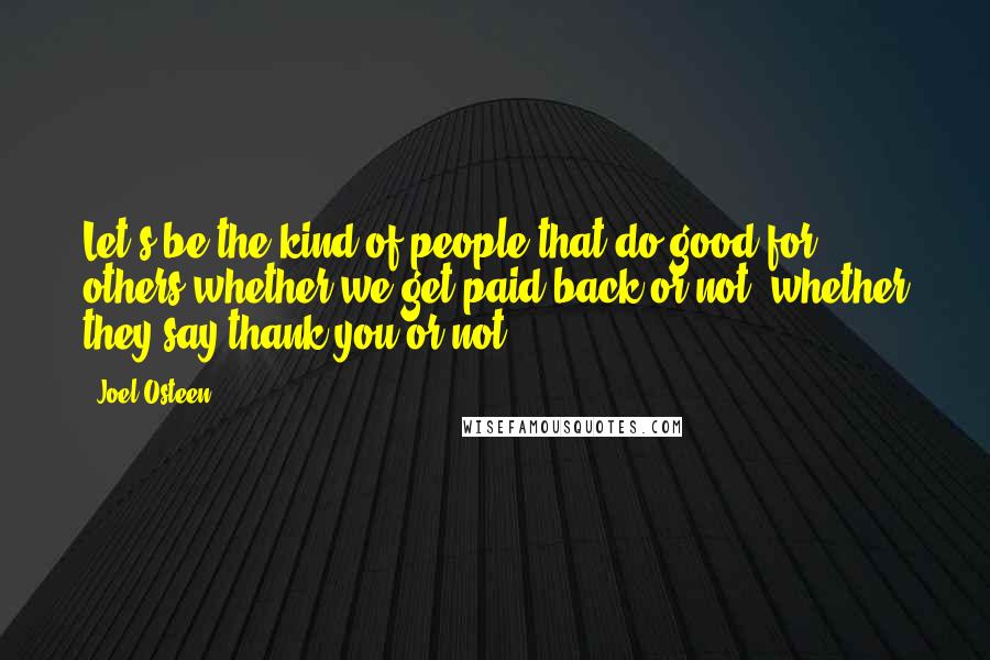 Joel Osteen Quotes: Let's be the kind of people that do good for others whether we get paid back or not, whether they say thank you or not.