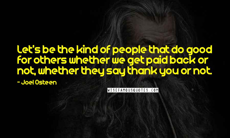 Joel Osteen Quotes: Let's be the kind of people that do good for others whether we get paid back or not, whether they say thank you or not.