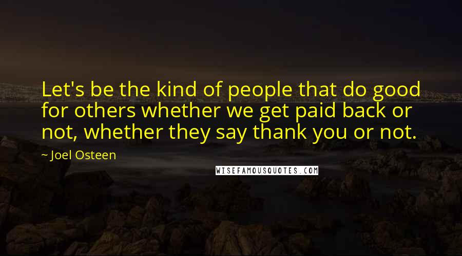 Joel Osteen Quotes: Let's be the kind of people that do good for others whether we get paid back or not, whether they say thank you or not.