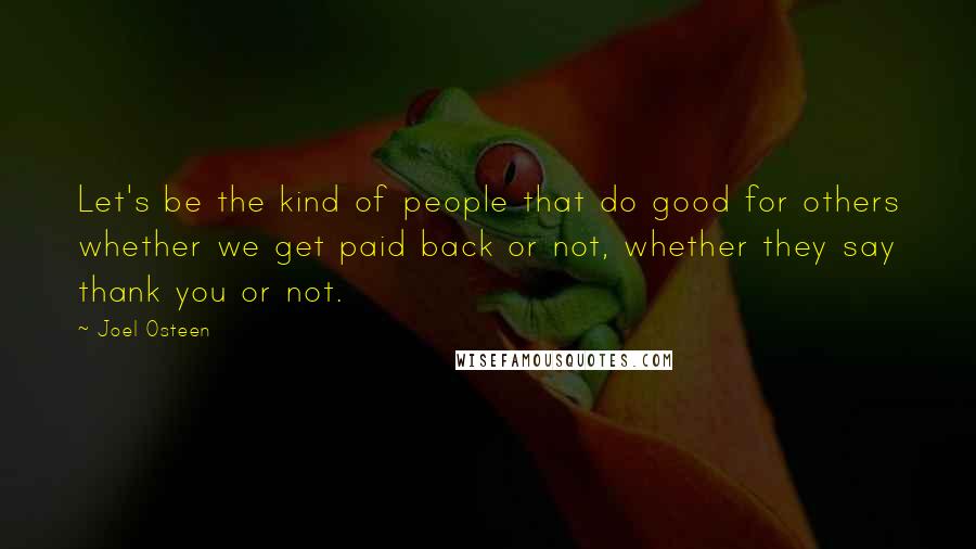 Joel Osteen Quotes: Let's be the kind of people that do good for others whether we get paid back or not, whether they say thank you or not.