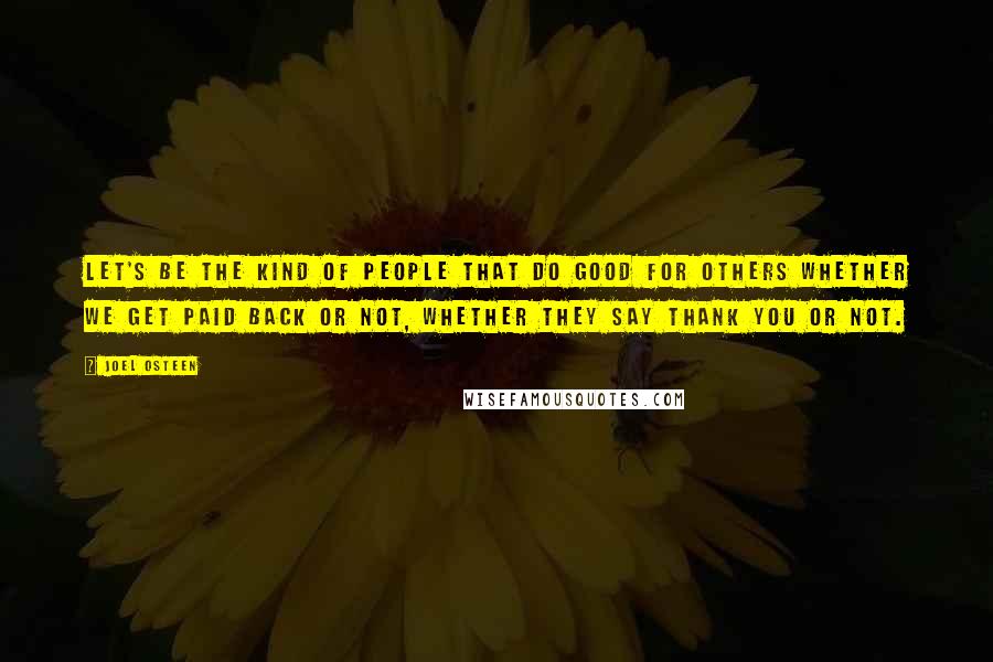 Joel Osteen Quotes: Let's be the kind of people that do good for others whether we get paid back or not, whether they say thank you or not.