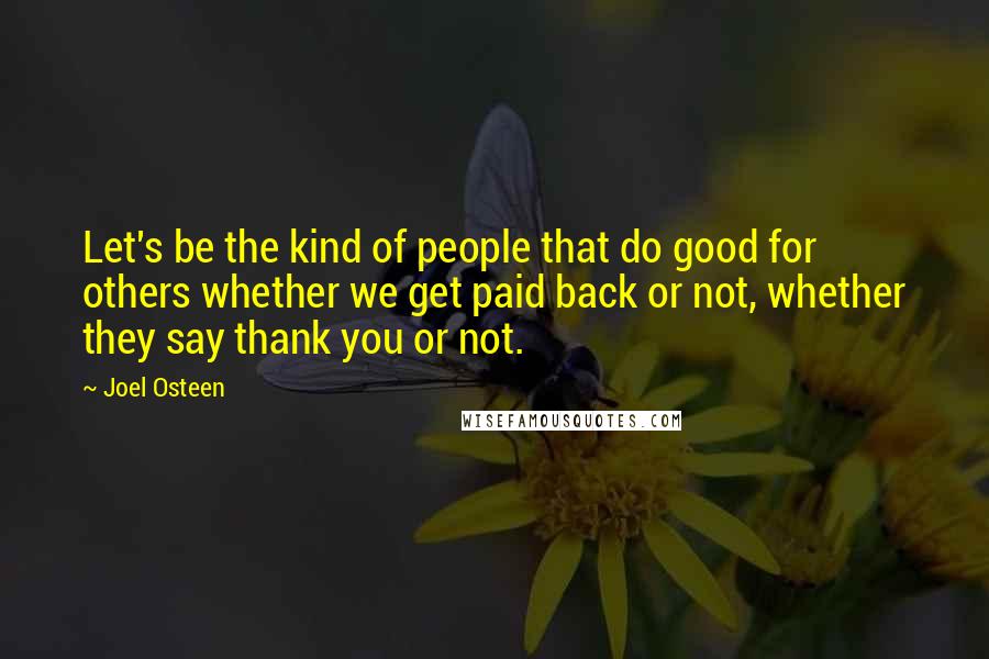 Joel Osteen Quotes: Let's be the kind of people that do good for others whether we get paid back or not, whether they say thank you or not.