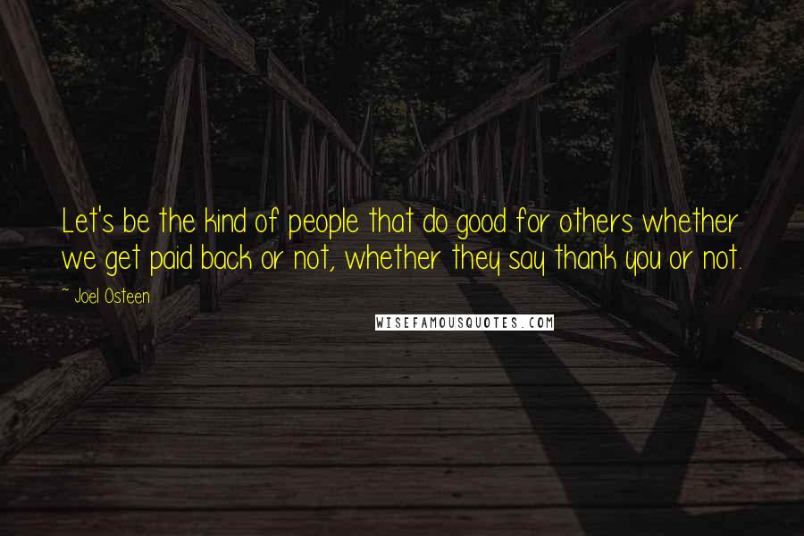 Joel Osteen Quotes: Let's be the kind of people that do good for others whether we get paid back or not, whether they say thank you or not.