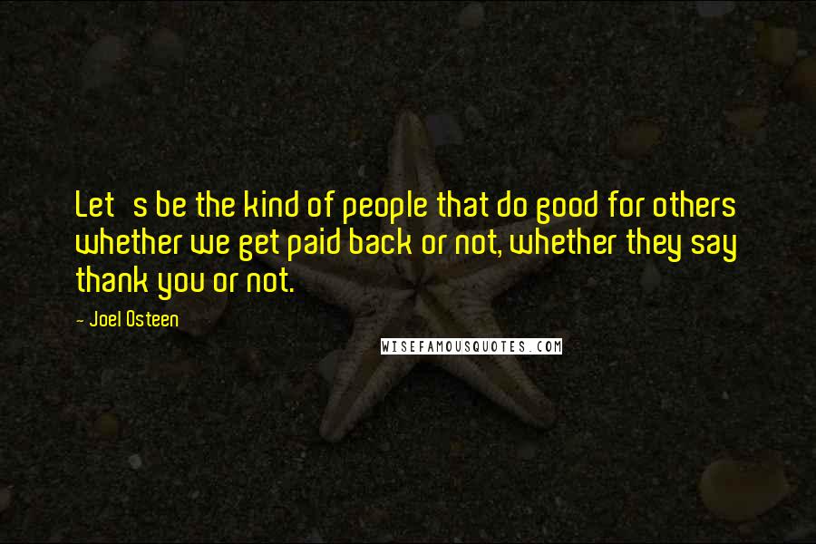 Joel Osteen Quotes: Let's be the kind of people that do good for others whether we get paid back or not, whether they say thank you or not.