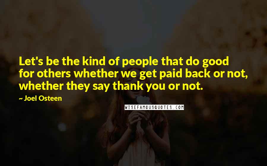 Joel Osteen Quotes: Let's be the kind of people that do good for others whether we get paid back or not, whether they say thank you or not.