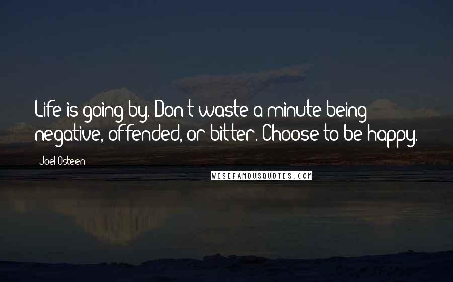 Joel Osteen Quotes: Life is going by. Don't waste a minute being negative, offended, or bitter. Choose to be happy.