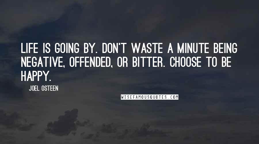 Joel Osteen Quotes: Life is going by. Don't waste a minute being negative, offended, or bitter. Choose to be happy.