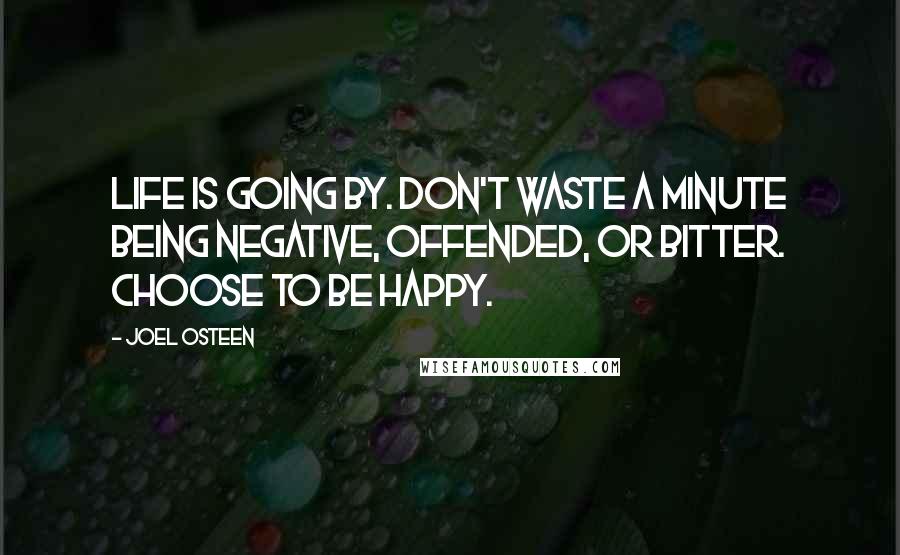 Joel Osteen Quotes: Life is going by. Don't waste a minute being negative, offended, or bitter. Choose to be happy.