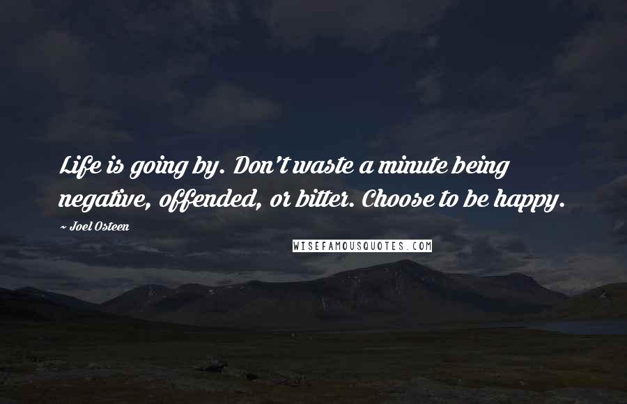 Joel Osteen Quotes: Life is going by. Don't waste a minute being negative, offended, or bitter. Choose to be happy.