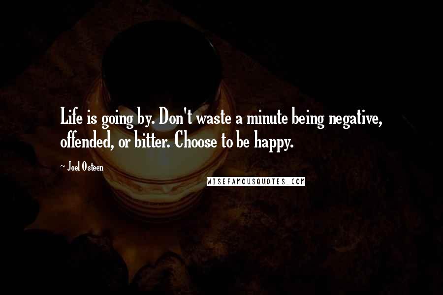 Joel Osteen Quotes: Life is going by. Don't waste a minute being negative, offended, or bitter. Choose to be happy.