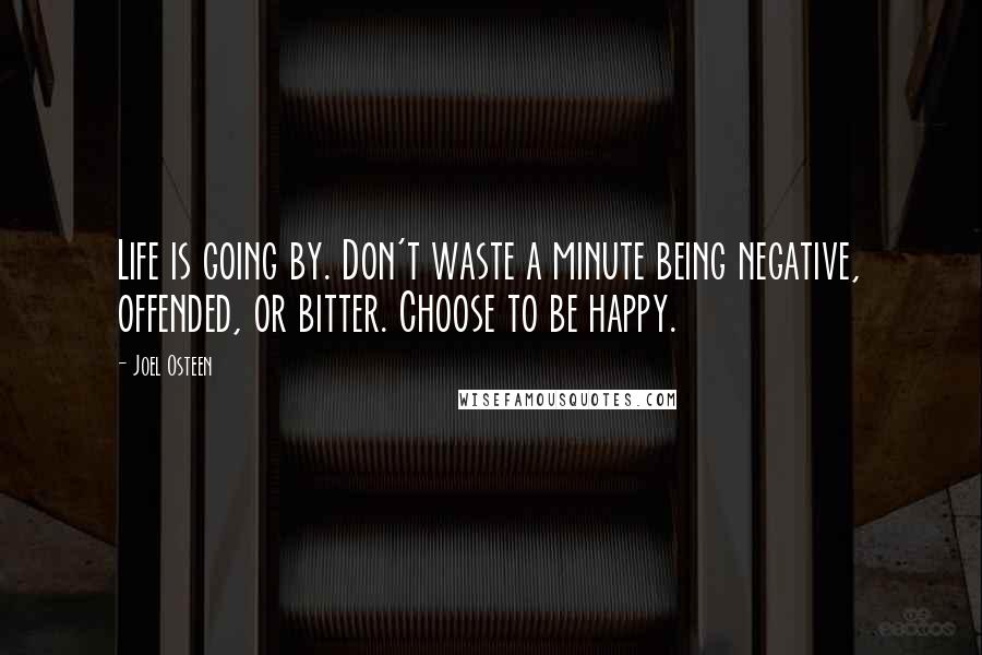 Joel Osteen Quotes: Life is going by. Don't waste a minute being negative, offended, or bitter. Choose to be happy.