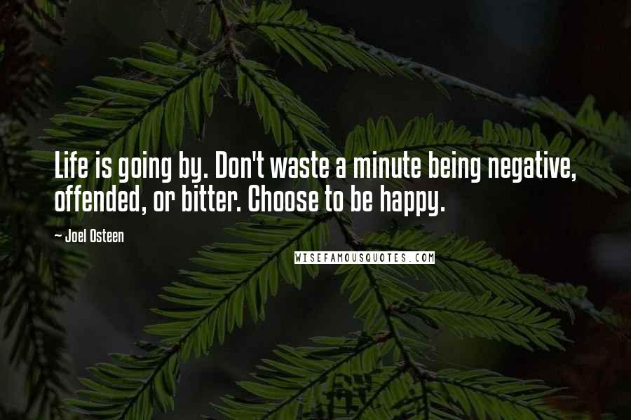 Joel Osteen Quotes: Life is going by. Don't waste a minute being negative, offended, or bitter. Choose to be happy.