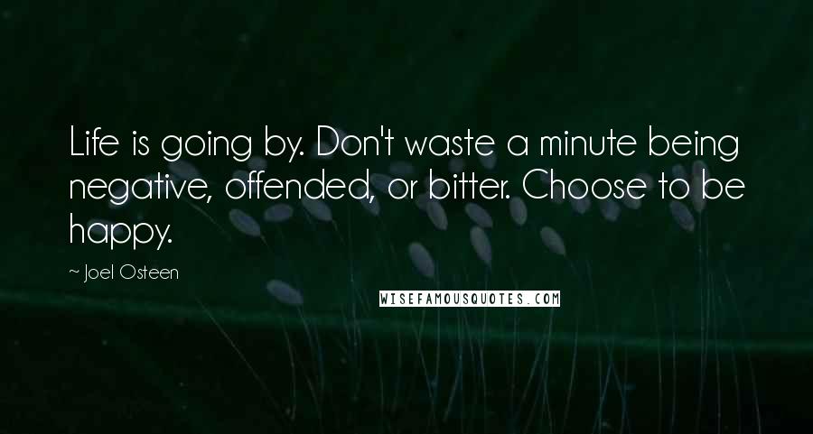 Joel Osteen Quotes: Life is going by. Don't waste a minute being negative, offended, or bitter. Choose to be happy.