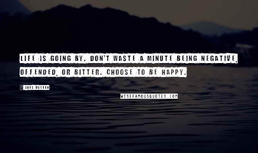 Joel Osteen Quotes: Life is going by. Don't waste a minute being negative, offended, or bitter. Choose to be happy.