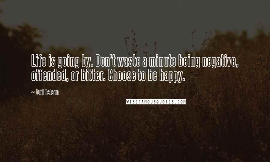 Joel Osteen Quotes: Life is going by. Don't waste a minute being negative, offended, or bitter. Choose to be happy.