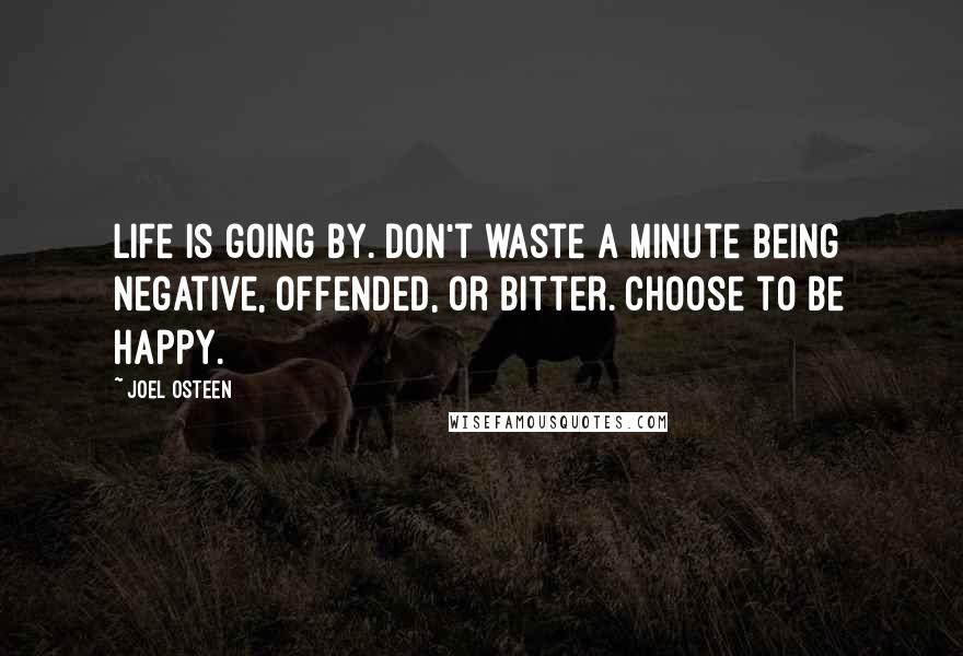 Joel Osteen Quotes: Life is going by. Don't waste a minute being negative, offended, or bitter. Choose to be happy.