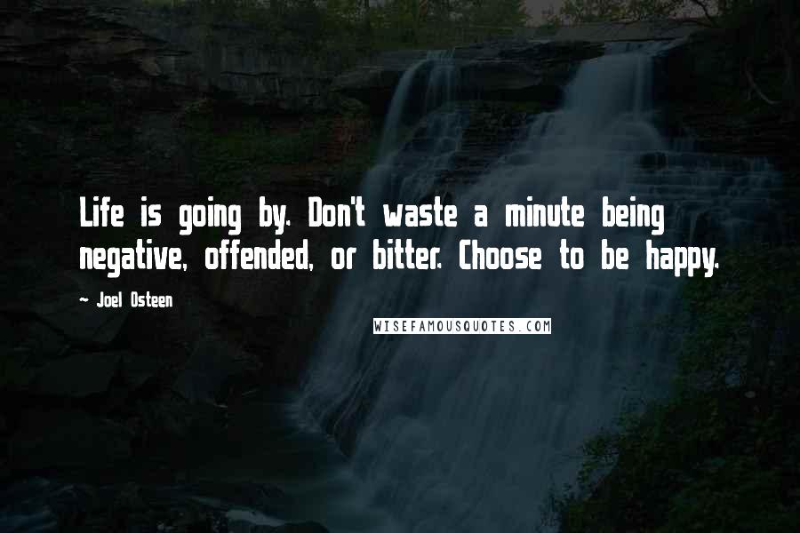 Joel Osteen Quotes: Life is going by. Don't waste a minute being negative, offended, or bitter. Choose to be happy.