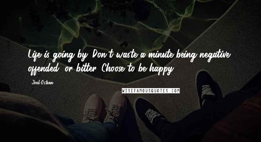 Joel Osteen Quotes: Life is going by. Don't waste a minute being negative, offended, or bitter. Choose to be happy.