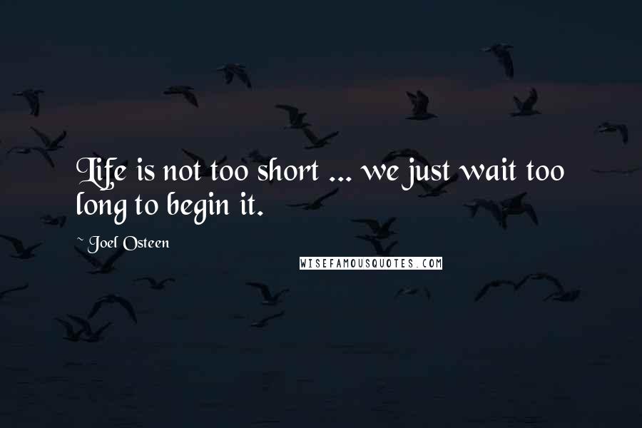 Joel Osteen Quotes: Life is not too short ... we just wait too long to begin it.