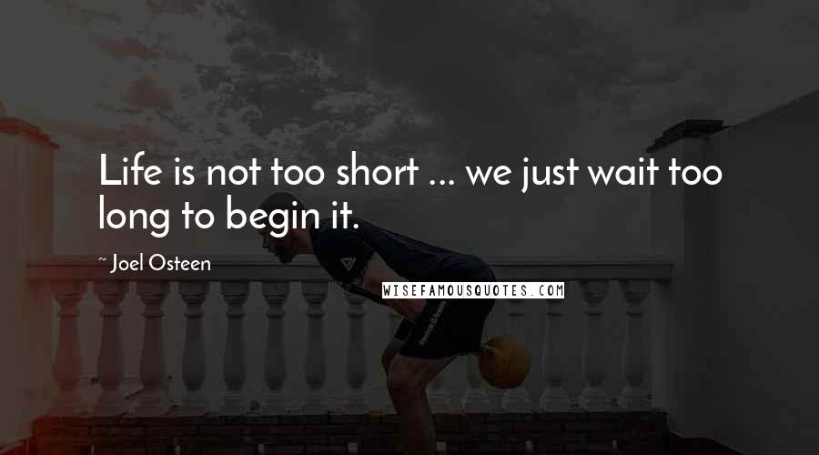 Joel Osteen Quotes: Life is not too short ... we just wait too long to begin it.