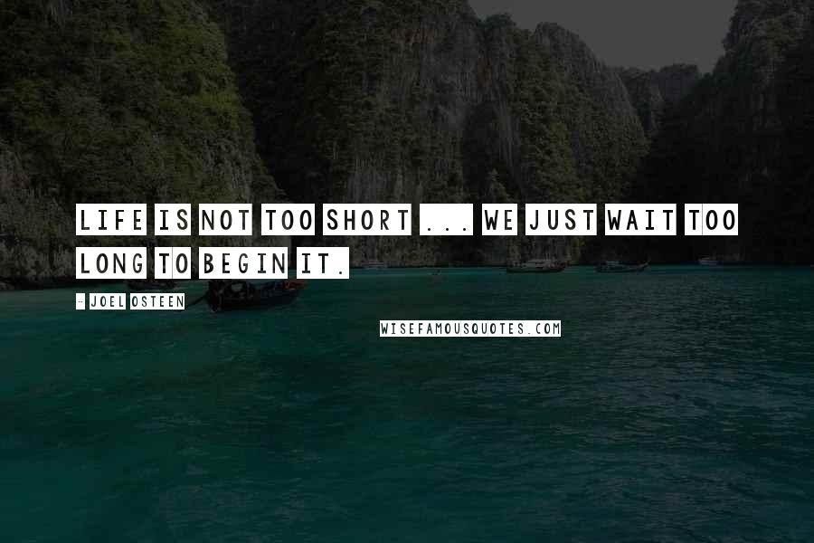 Joel Osteen Quotes: Life is not too short ... we just wait too long to begin it.