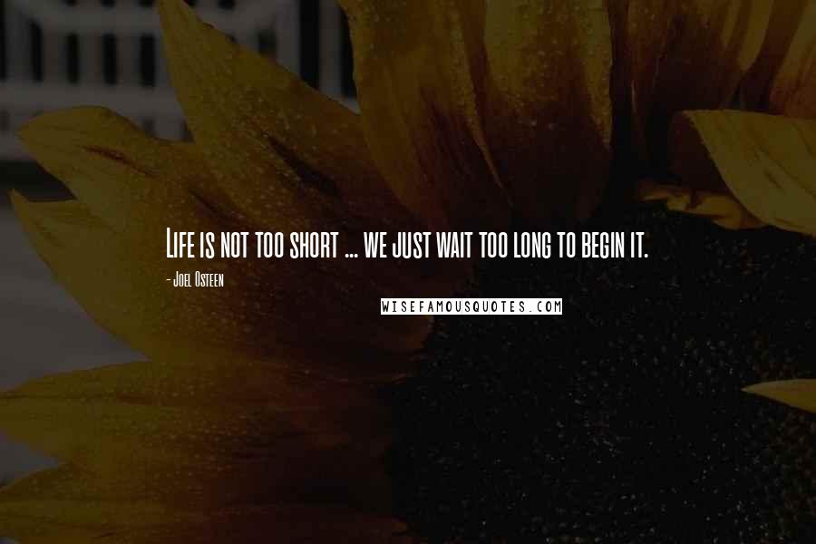 Joel Osteen Quotes: Life is not too short ... we just wait too long to begin it.