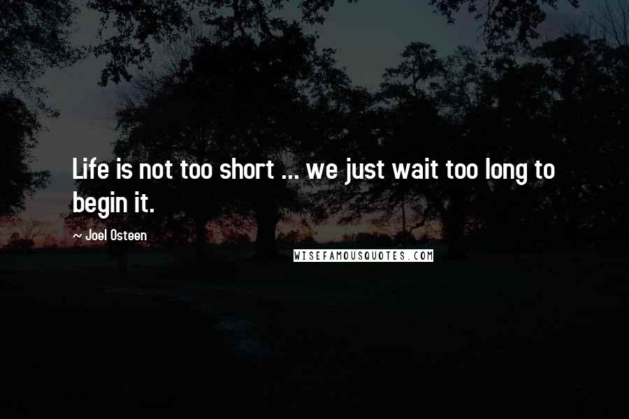 Joel Osteen Quotes: Life is not too short ... we just wait too long to begin it.