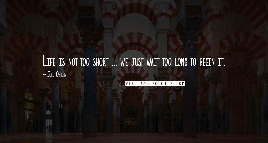 Joel Osteen Quotes: Life is not too short ... we just wait too long to begin it.