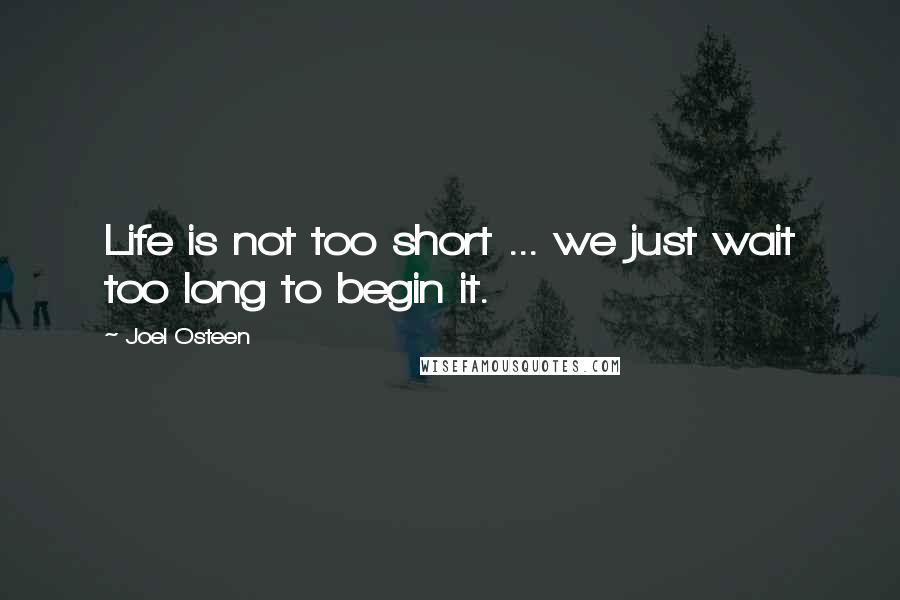 Joel Osteen Quotes: Life is not too short ... we just wait too long to begin it.