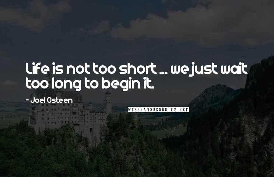 Joel Osteen Quotes: Life is not too short ... we just wait too long to begin it.