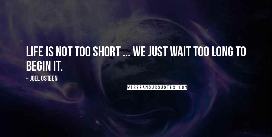 Joel Osteen Quotes: Life is not too short ... we just wait too long to begin it.