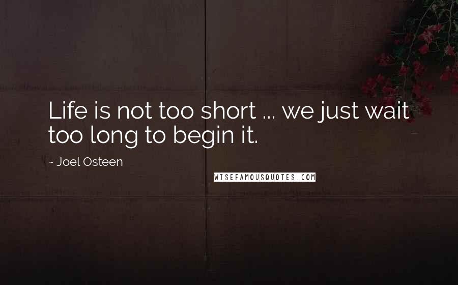 Joel Osteen Quotes: Life is not too short ... we just wait too long to begin it.