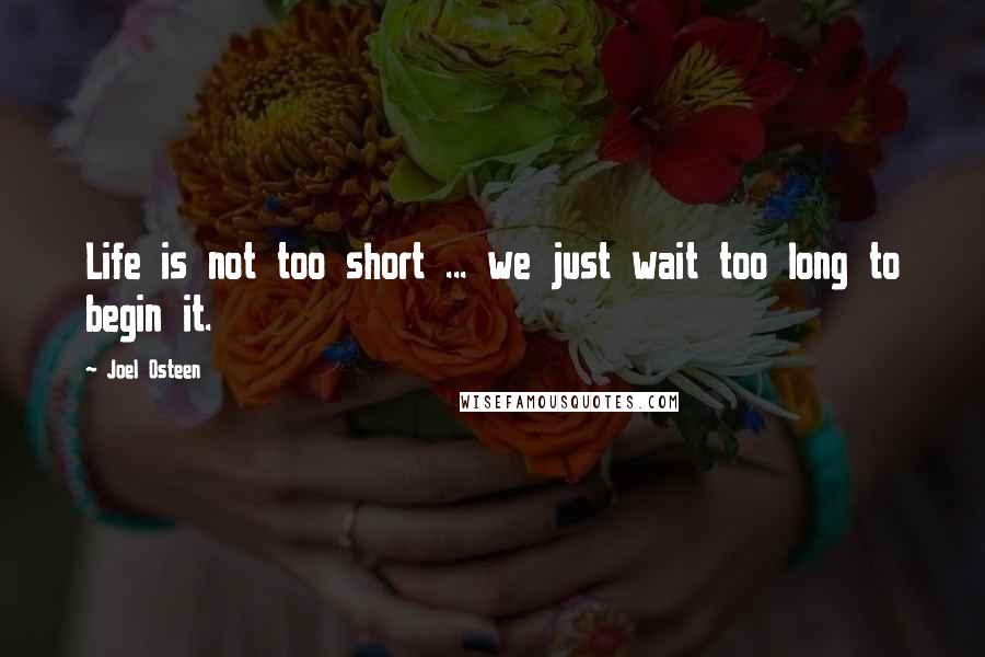 Joel Osteen Quotes: Life is not too short ... we just wait too long to begin it.