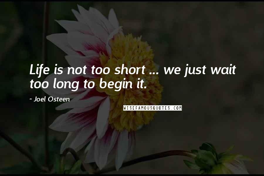 Joel Osteen Quotes: Life is not too short ... we just wait too long to begin it.