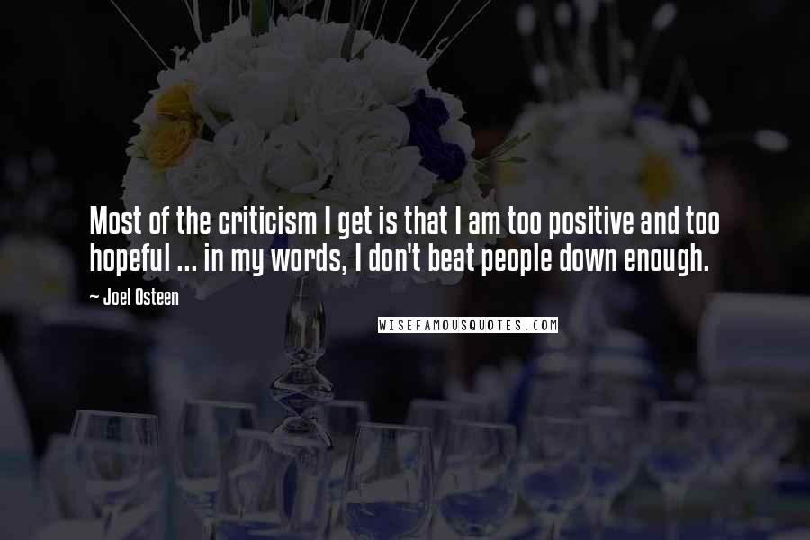 Joel Osteen Quotes: Most of the criticism I get is that I am too positive and too hopeful ... in my words, I don't beat people down enough.