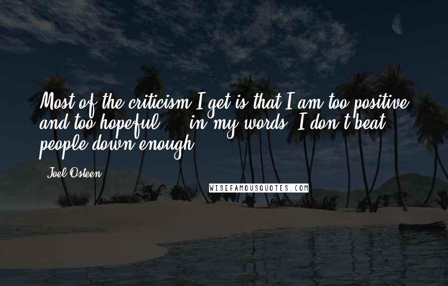 Joel Osteen Quotes: Most of the criticism I get is that I am too positive and too hopeful ... in my words, I don't beat people down enough.