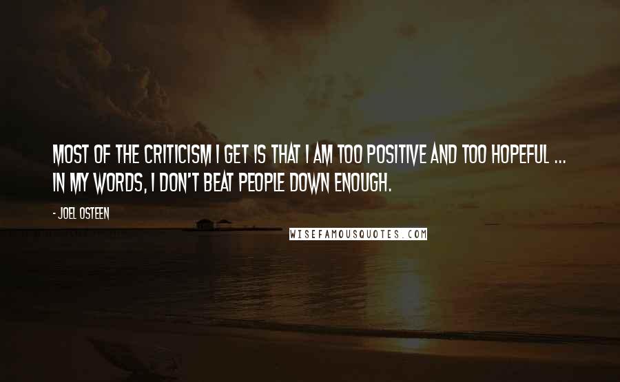 Joel Osteen Quotes: Most of the criticism I get is that I am too positive and too hopeful ... in my words, I don't beat people down enough.