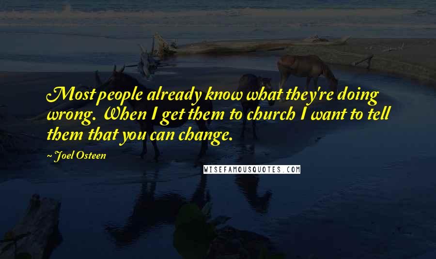 Joel Osteen Quotes: Most people already know what they're doing wrong. When I get them to church I want to tell them that you can change.