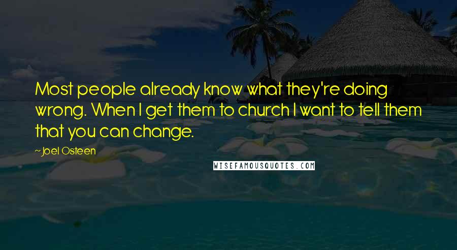 Joel Osteen Quotes: Most people already know what they're doing wrong. When I get them to church I want to tell them that you can change.
