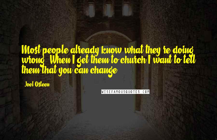 Joel Osteen Quotes: Most people already know what they're doing wrong. When I get them to church I want to tell them that you can change.