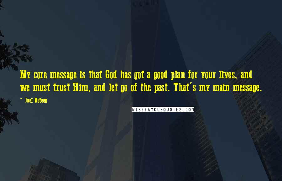 Joel Osteen Quotes: My core message is that God has got a good plan for your lives, and we must trust Him, and let go of the past. That's my main message.