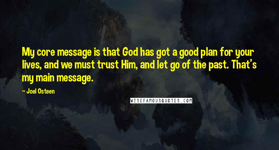 Joel Osteen Quotes: My core message is that God has got a good plan for your lives, and we must trust Him, and let go of the past. That's my main message.