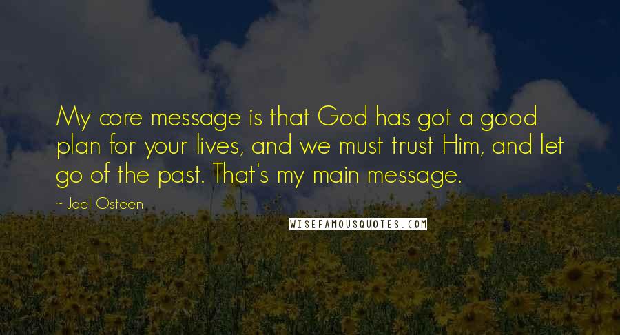 Joel Osteen Quotes: My core message is that God has got a good plan for your lives, and we must trust Him, and let go of the past. That's my main message.
