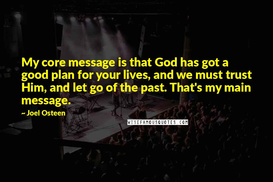 Joel Osteen Quotes: My core message is that God has got a good plan for your lives, and we must trust Him, and let go of the past. That's my main message.