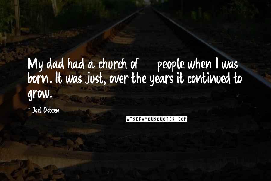 Joel Osteen Quotes: My dad had a church of 90 people when I was born. It was just, over the years it continued to grow.