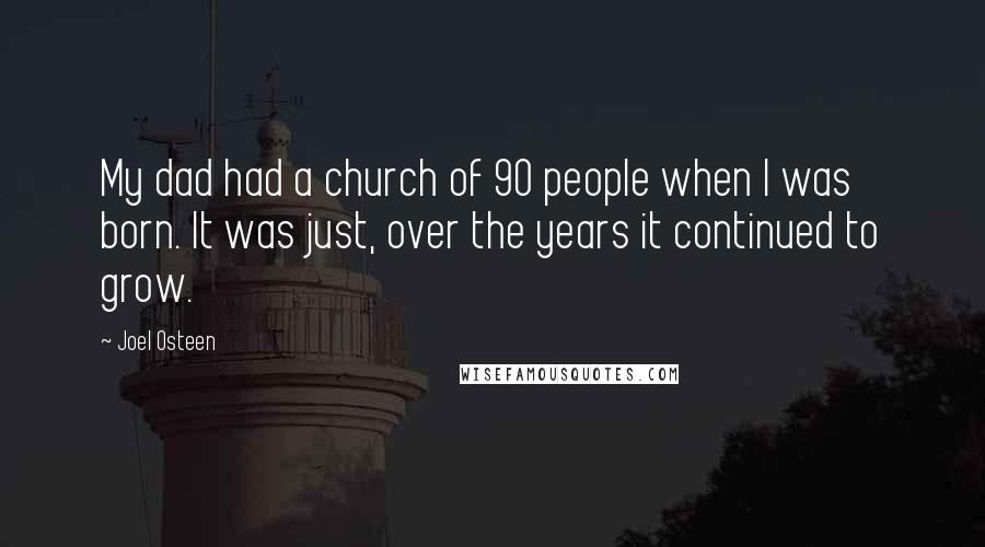 Joel Osteen Quotes: My dad had a church of 90 people when I was born. It was just, over the years it continued to grow.