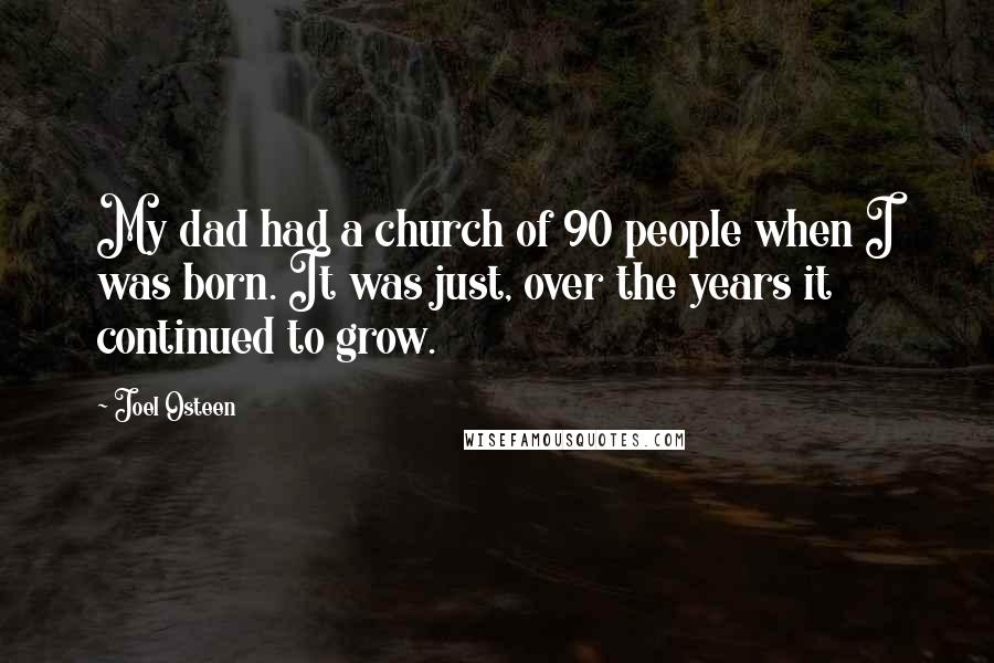 Joel Osteen Quotes: My dad had a church of 90 people when I was born. It was just, over the years it continued to grow.